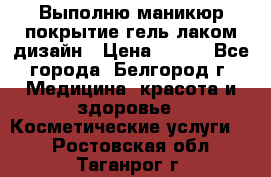 Выполню маникюр,покрытие гель-лаком дизайн › Цена ­ 400 - Все города, Белгород г. Медицина, красота и здоровье » Косметические услуги   . Ростовская обл.,Таганрог г.